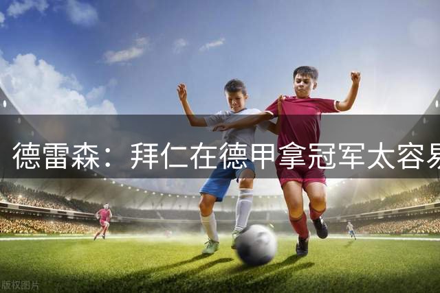 德雷森：拜仁在德甲拿冠军太容易了，这对于我们不是好事