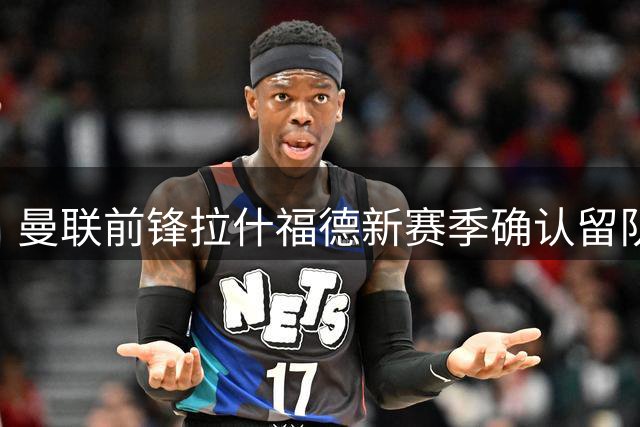 曼联前锋拉什福德新赛季确认留队