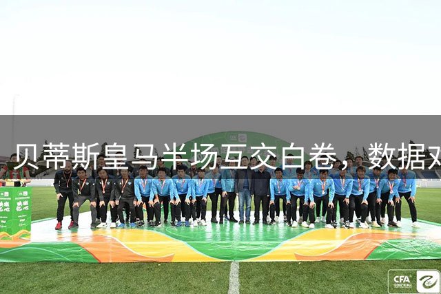 贝蒂斯皇马半场互交白卷，数据对比悬殊